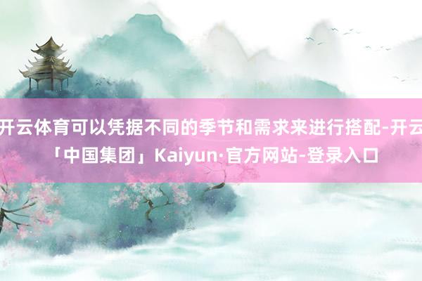 开云体育可以凭据不同的季节和需求来进行搭配-开云「中国集团」Kaiyun·官方网站-登录入口