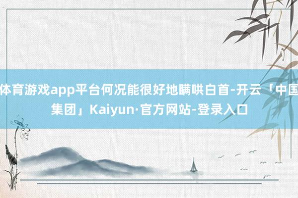 体育游戏app平台何况能很好地瞒哄白首-开云「中国集团」Kaiyun·官方网站-登录入口