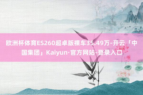 欧洲杯体育ES260超卓版裸车35.49万-开云「中国集团」Kaiyun·官方网站-登录入口