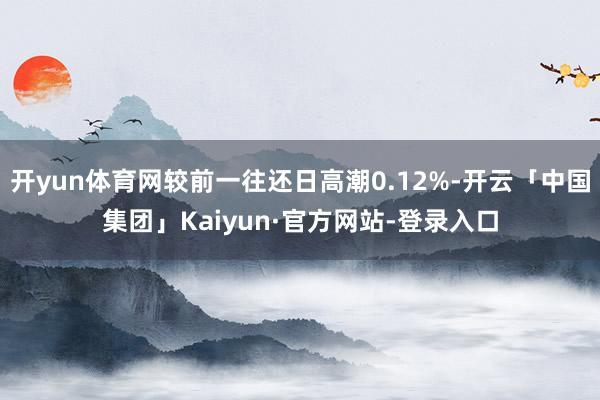 开yun体育网较前一往还日高潮0.12%-开云「中国集团」Kaiyun·官方网站-登录入口
