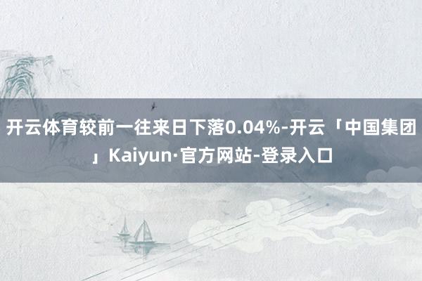 开云体育较前一往来日下落0.04%-开云「中国集团」Kaiyun·官方网站-登录入口
