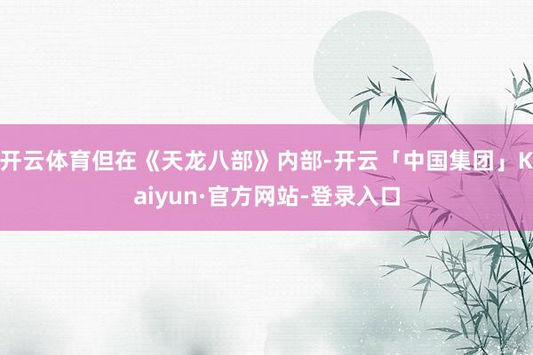 开云体育但在《天龙八部》内部-开云「中国集团」Kaiyun·官方网站-登录入口