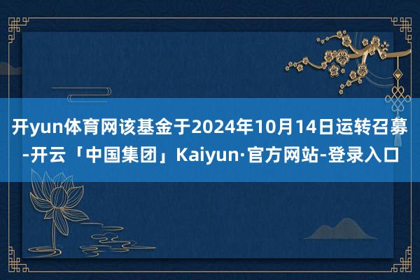 开yun体育网该基金于2024年10月14日运转召募-开云「中国集团」Kaiyun·官方网站-登录入口