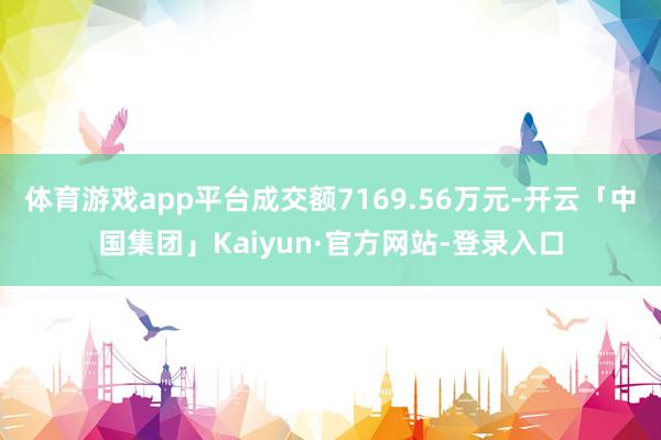 体育游戏app平台成交额7169.56万元-开云「中国集团」Kaiyun·官方网站-登录入口