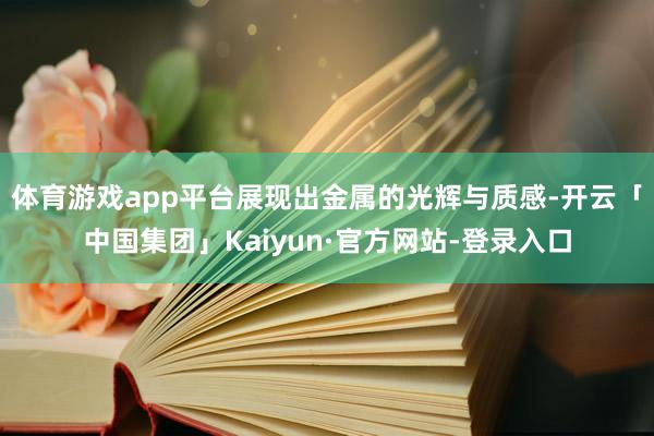 体育游戏app平台展现出金属的光辉与质感-开云「中国集团」Kaiyun·官方网站-登录入口