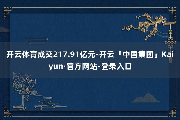 开云体育成交217.91亿元-开云「中国集团」Kaiyun·官方网站-登录入口