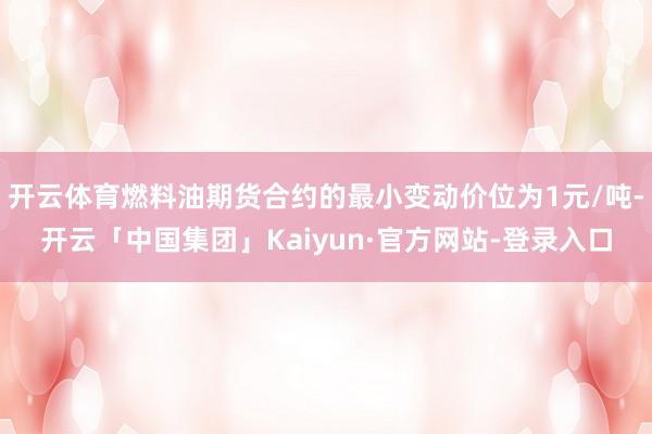 开云体育燃料油期货合约的最小变动价位为1元/吨-开云「中国集团」Kaiyun·官方网站-登录入口