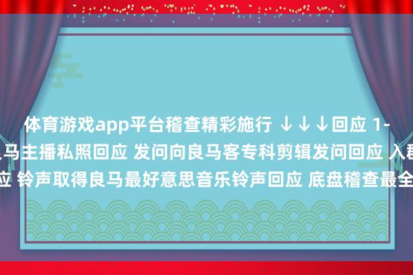 体育游戏app平台稽查精彩施行 ↓↓↓回应 1-81苟且数字稽查2022良马主播私照回应 发问向良马客专科剪辑发问回应 入群加入良马客车友群回应 铃声取得良马最好意思音乐铃声回应 底盘稽查最全良马车型底盘编号回应 按键稽查良马按键使用大全 发布于：上海市-开云「中国集团」Kaiyun·官方网站-登录入口