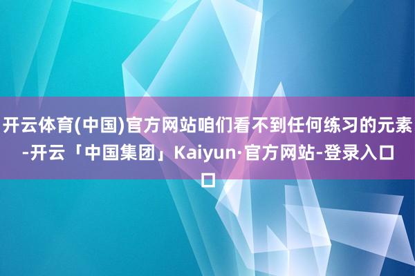 开云体育(中国)官方网站咱们看不到任何练习的元素-开云「中国集团」Kaiyun·官方网站-登录入口