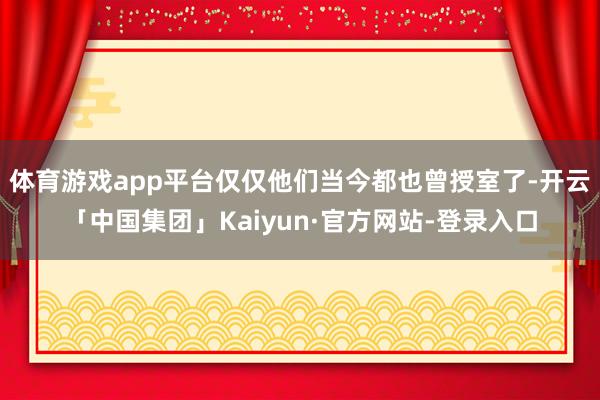 体育游戏app平台仅仅他们当今都也曾授室了-开云「中国集团」Kaiyun·官方网站-登录入口