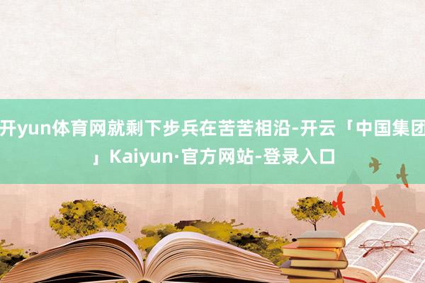 开yun体育网就剩下步兵在苦苦相沿-开云「中国集团」Kaiyun·官方网站-登录入口