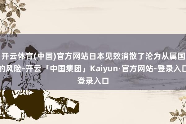 开云体育(中国)官方网站日本见效消散了沦为从属国的风险-开云「中国集团」Kaiyun·官方网站-登录入口