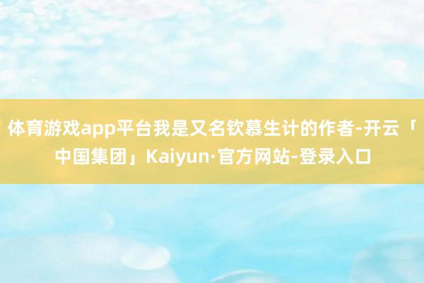 体育游戏app平台我是又名钦慕生计的作者-开云「中国集团」Kaiyun·官方网站-登录入口