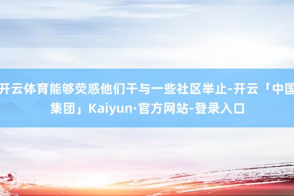 开云体育能够荧惑他们干与一些社区举止-开云「中国集团」Kaiyun·官方网站-登录入口