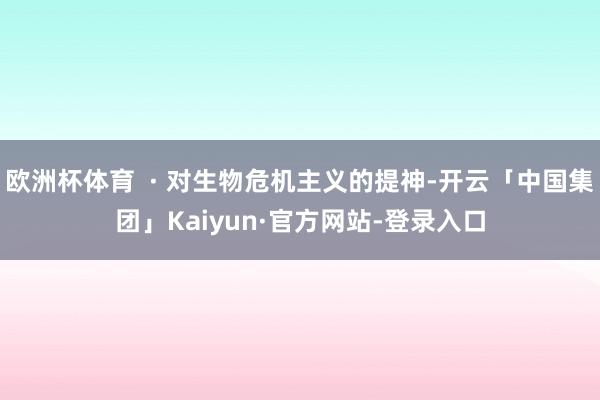 欧洲杯体育 · 对生物危机主义的提神-开云「中国集团」Kaiyun·官方网站-登录入口