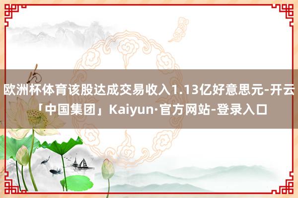 欧洲杯体育该股达成交易收入1.13亿好意思元-开云「中国集团」Kaiyun·官方网站-登录入口
