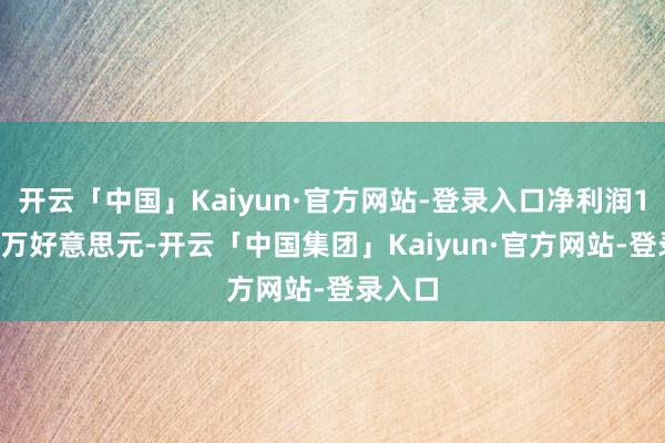 开云「中国」Kaiyun·官方网站-登录入口净利润1.76百万好意思元-开云「中国集团」Kaiyun·官方网站-登录入口