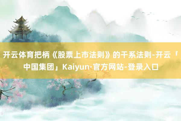 开云体育 把柄《股票上市法则》的干系法则-开云「中国集团」Kaiyun·官方网站-登录入口