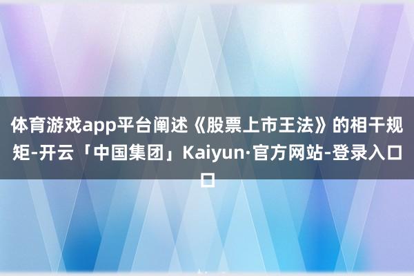 体育游戏app平台 阐述《股票上市王法》的相干规矩-开云「中国集团」Kaiyun·官方网站-登录入口