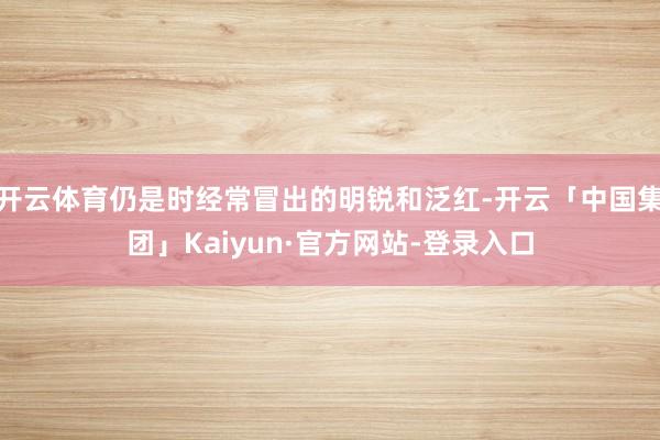 开云体育仍是时经常冒出的明锐和泛红-开云「中国集团」Kaiyun·官方网站-登录入口