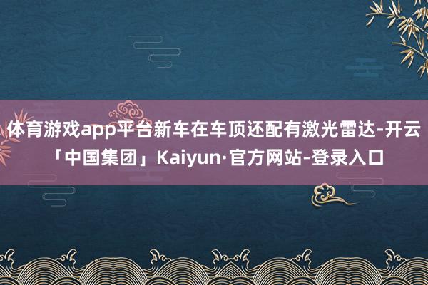 体育游戏app平台新车在车顶还配有激光雷达-开云「中国集团」Kaiyun·官方网站-登录入口