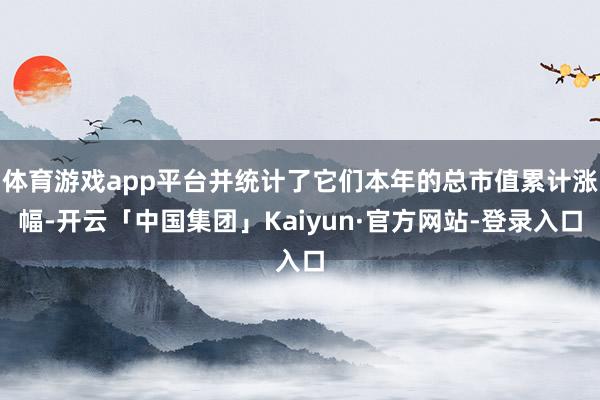 体育游戏app平台并统计了它们本年的总市值累计涨幅-开云「中国集团」Kaiyun·官方网站-登录入口