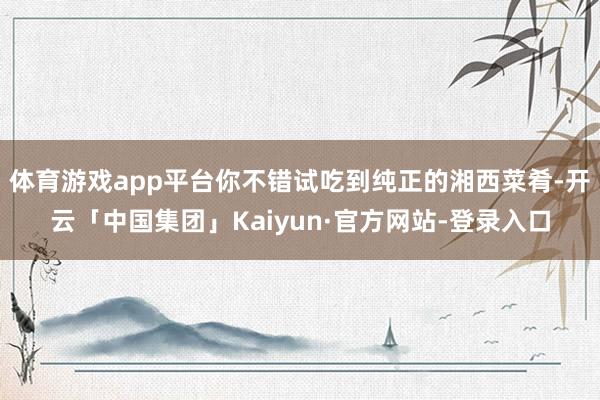 体育游戏app平台你不错试吃到纯正的湘西菜肴-开云「中国集团」Kaiyun·官方网站-登录入口