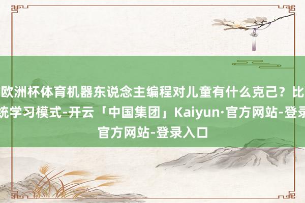 欧洲杯体育机器东说念主编程对儿童有什么克己?比拟传统学习模式-开云「中国集团」Kaiyun·官方网站-登录入口