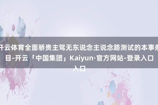 开云体育全面骄贵主驾无东说念主说念路测试的本事条目-开云「中国集团」Kaiyun·官方网站-登录入口