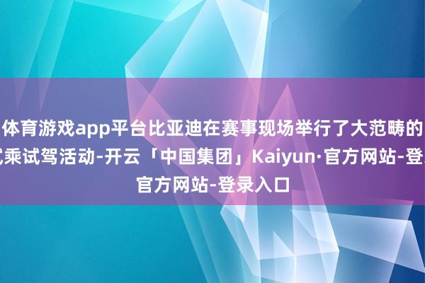 体育游戏app平台比亚迪在赛事现场举行了大范畴的媒体试乘试驾活动-开云「中国集团」Kaiyun·官方网站-登录入口
