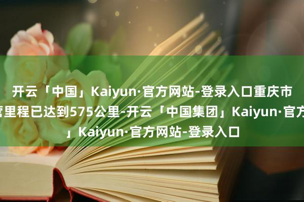 开云「中国」Kaiyun·官方网站-登录入口重庆市轨说念交通运营里程已达到575公里-开云「中国集团」Kaiyun·官方网站-登录入口
