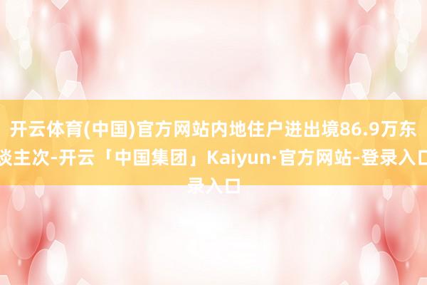 开云体育(中国)官方网站内地住户进出境86.9万东谈主次-开云「中国集团」Kaiyun·官方网站-登录入口