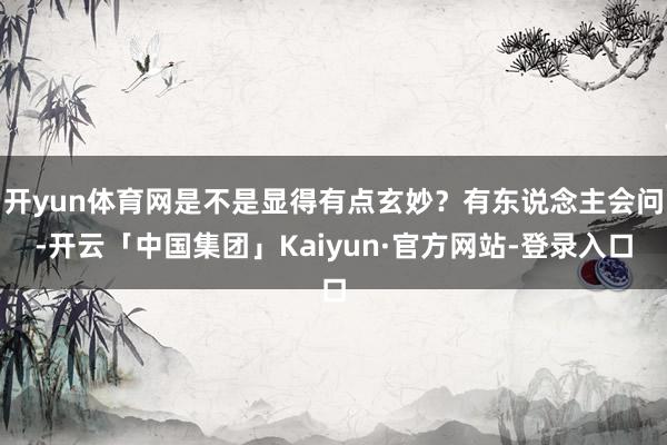 开yun体育网是不是显得有点玄妙？有东说念主会问-开云「中国集团」Kaiyun·官方网站-登录入口