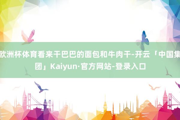 欧洲杯体育看来干巴巴的面包和牛肉干-开云「中国集团」Kaiyun·官方网站-登录入口