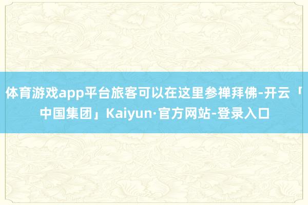 体育游戏app平台旅客可以在这里参禅拜佛-开云「中国集团」Kaiyun·官方网站-登录入口
