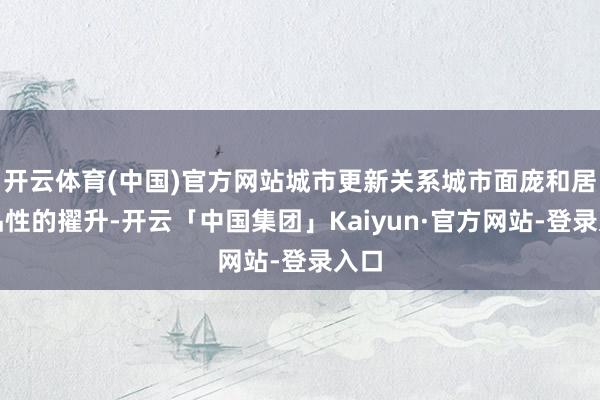 开云体育(中国)官方网站城市更新关系城市面庞和居住品性的擢升-开云「中国集团」Kaiyun·官方网站-登录入口