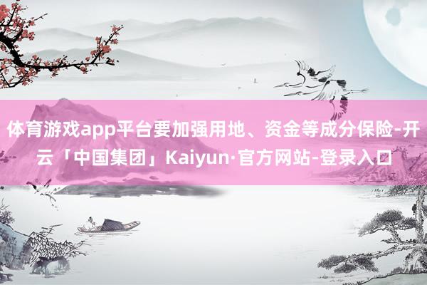 体育游戏app平台要加强用地、资金等成分保险-开云「中国集团」Kaiyun·官方网站-登录入口