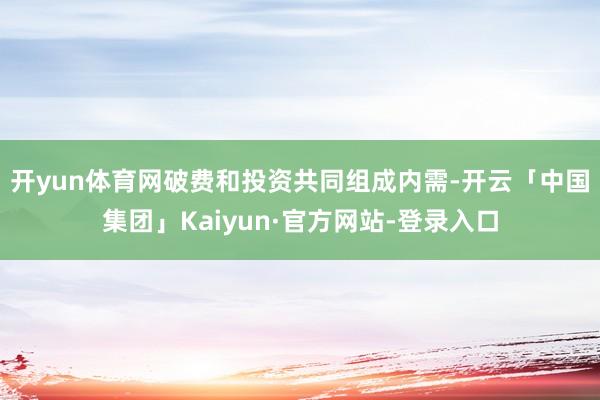 开yun体育网　　破费和投资共同组成内需-开云「中国集团」Kaiyun·官方网站-登录入口