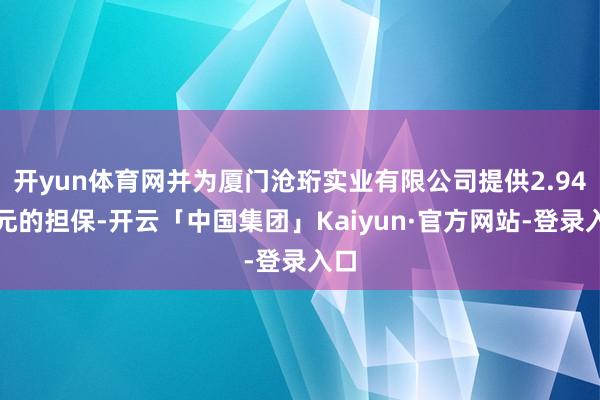 开yun体育网并为厦门沧珩实业有限公司提供2.94亿元的担保-开云「中国集团」Kaiyun·官方网站-登录入口