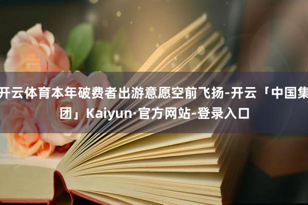 开云体育本年破费者出游意愿空前飞扬-开云「中国集团」Kaiyun·官方网站-登录入口