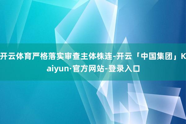 开云体育严格落实审查主体株连-开云「中国集团」Kaiyun·官方网站-登录入口