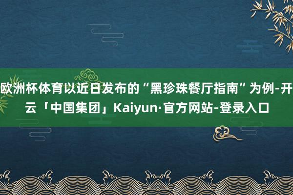 欧洲杯体育以近日发布的“黑珍珠餐厅指南”为例-开云「中国集团」Kaiyun·官方网站-登录入口