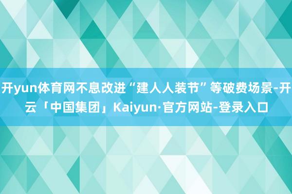 开yun体育网不息改进“建人人装节”等破费场景-开云「中国集团」Kaiyun·官方网站-登录入口