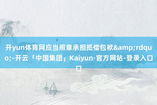 开yun体育网应当照章承担抵偿包袱”-开云「中国集团」Kaiyun·官方网站-登录入口