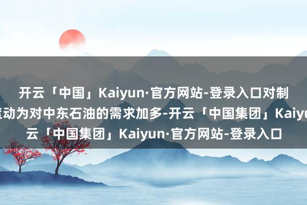 开云「中国」Kaiyun·官方网站-登录入口对制裁收紧供应的担忧已滚动为对中东石油的需求加多-开云「中国集团」Kaiyun·官方网站-登录入口