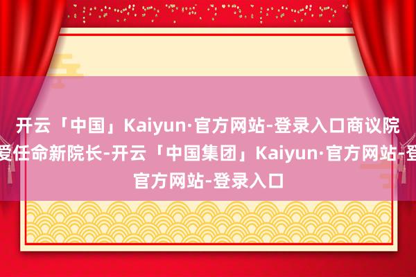开云「中国」Kaiyun·官方网站-登录入口商议院尚未厚爱任命新院长-开云「中国集团」Kaiyun·官方网站-登录入口