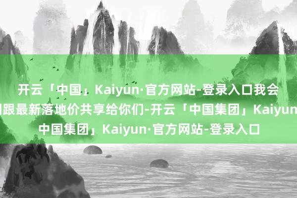 开云「中国」Kaiyun·官方网站-登录入口我会把这几款车的优漏洞跟最新落地价共享给你们-开云「中国集团」Kaiyun·官方网站-登录入口