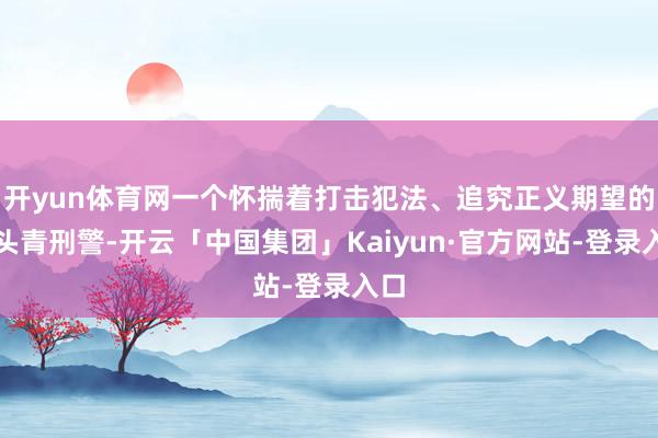开yun体育网一个怀揣着打击犯法、追究正义期望的愣头青刑警-开云「中国集团」Kaiyun·官方网站-登录入口