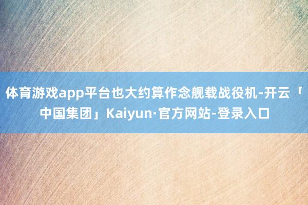 体育游戏app平台也大约算作念舰载战役机-开云「中国集团」Kaiyun·官方网站-登录入口