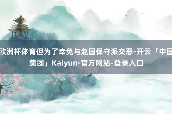 欧洲杯体育但为了幸免与赵国保守派交恶-开云「中国集团」Kaiyun·官方网站-登录入口